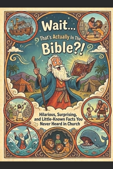 Wait... That's Actually In The Bible?!: 100 Hilarious, Surprising, and Little-Known Facts You Never Heard in Church