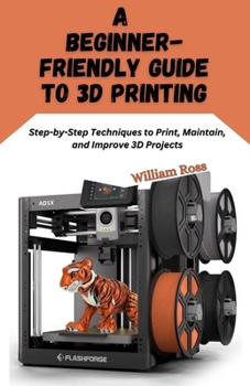 Paperback A Beginner-Friendly Guide to 3D Printing: Step-by-Step Techniques to Print, Maintain, and Improve 3D Projects Book