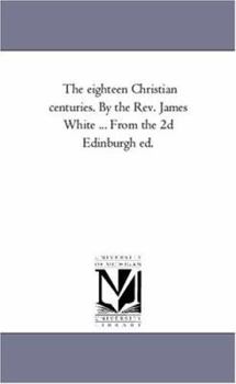 The eighteen Christian centuries. By the Rev. James White ... From the 2d Edinburgh ed.