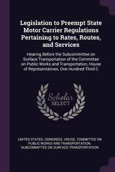 Legislation to Preempt State Motor Carrier Regulations Pertaining to Rates, Routes, and Services: Hearing Before the Subcommittee on Surface ... House of Representatives, One Hundred Third C