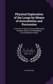 Physical Exploration of the Lungs by Means of Auscultation and Percussion: A Course of Three Lectures Delivered by Invitation Before the Philadelphia County Medical Society
