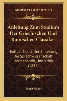 Anleitung Zum Studium Der Griechischen Und Romischen Classiker: Enthalt Nebst Der Einleitung, Die Sprachwissenschaft, Hermeneutik, Und Kritik (1832)