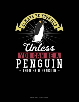 Always Be Yourself Unless You Can Be A Penguin Then Be A Penguin: French Ruled Notebook