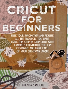 Hardcover Cricut For Beginners: Free Your Imagination and Realize All The Projects You Want. Using This Step-By-Step Guide With Examples Illustrated, Book