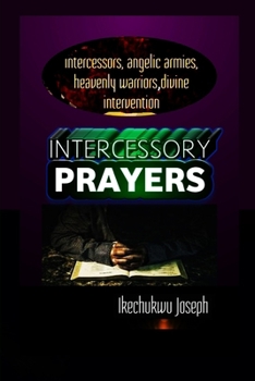 Intercessory Prayers: Intercessors, Angelic Armies and Heavenly Warriors Divine Intervention