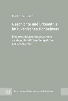 Geschichte Und Erkenntnis Im Lukanischen Doppelwerk: Eine Exegetische Untersuchung Zu Einer Christlichen Perspektive Auf Geschichte