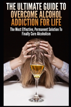 Paperback The Ultimate Guide To Overcome Alcohol Addiction For Life: The Most Effective, Permanent Solution To Finally Cure Alcoholism Book