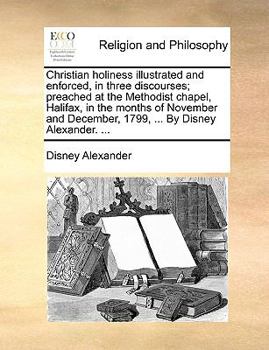 Paperback Christian Holiness Illustrated and Enforced, in Three Discourses; Preached at the Methodist Chapel, Halifax, in the Months of November and December, 1 Book