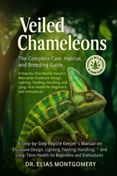 Veiled Chameleons: The Complete Care, Habitat, and Breeding Guide: A Step-by-Step Reptile Keeper’s Manual on Enclosure Design, Lighting, Feeding, ... Health for Beginners and Enthusiasts