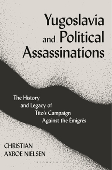 Yugoslavia and Political Assassinations: The History and Legacy of Tito's Campaign Against the Emigr�s