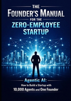 The Founder’s Manual for the Zero Employee Startup: Agentic AI: How to Build a Startup with 10,000 Agents and One Founder (Founder & Startup Series)
