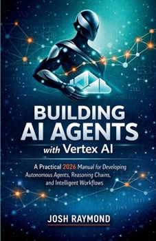 BUILDING AI AGENTS WITH VERTEX AI: A Practical 2026 Manual for Developing Autonomous Agents, Reasoning Chains, and Intelligent Workflows. (Google AI & Cloud Intelligence Series)