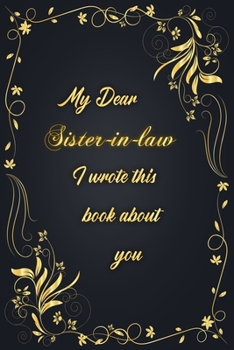 My Dear Sister-in-law I Wrote This Book About You: Golden Classic Notebook Journal For Family Members Relationship, Elegant & Simple Gift For Your Sister-in-law (6x9 120 Ruled Pages Matte Cover)