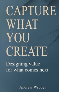Paperback Capture What You Create: Designing Value for What Comes Next Book