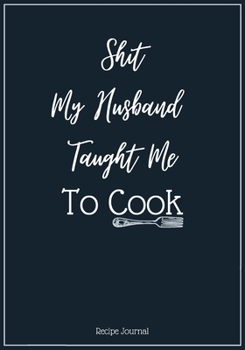 Paperback Shit My Husband Taught Me To Cook: A Blank Recipe Cookbook Journal To Write in and Organizer All Your Recipe Collection In One Place Personalized Cook Book
