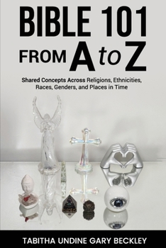 BIBLE 101 FROM A to Z: Shared Concepts Across Religions, Ethnicities, Races, Genders, and Places in Time