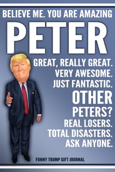 Paperback Funny Trump Journal - Believe Me. You Are Amazing Peter Great, Really Great. Very Awesome. Just Fantastic. Other Peters? Real Losers. Total Disasters. Book