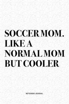 Soccer Mom. Like A Normal Mom But Cooler: A 6x9 Inch Diary Notebook Journal With A Bold Text Font Slogan On A Matte Cover and 120 Blank Lined Pages Makes A Great Alternative To A Card