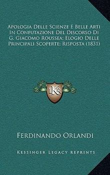 Paperback Apologia Delle Scienze E Belle Arti In Confutazione Del Discorso Di G. Giacomo Roussea; Elogio Delle Principali Scoperte; Risposta (1831) [Italian] Book