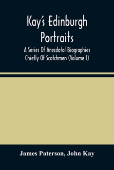 Paperback Kay'S Edinburgh Portraits: A Series Of Anecdotal Biographies Chiefly Of Scotchmen (Volume I) Book
