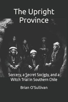 Paperback The Upright Province: Sorcery, a Secret Society, and a Witch Trial in Southern Chile Book