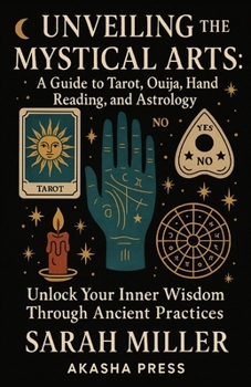 Unveiling the Mystical Arts: A Guide to Tarot, Ouija, Hand Reading, and Astrology: Unlock Your Inner Wisdom Through Ancient Practices