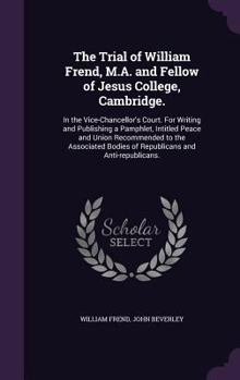 Hardcover The Trial of William Frend, M.A. and Fellow of Jesus College, Cambridge.: In the Vice-Chancellor's Court. For Writing and Publishing a Pamphlet, Intit Book