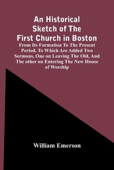 Paperback An Historical Sketch Of The First Church In Boston, From Its Formation To The Present Period. To Which Are Added Two Sermons, One On Leaving The Old, Book