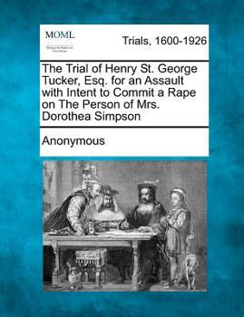 Paperback The Trial of Henry St. George Tucker, Esq. for an Assault with Intent to Commit a Rape on the Person of Mrs. Dorothea Simpson Book