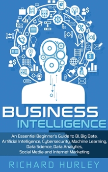 Hardcover Business Intelligence: An Essential Beginner's Guide to BI, Big Data, Artificial Intelligence, Cybersecurity, Machine Learning, Data Science, Data Ana Book