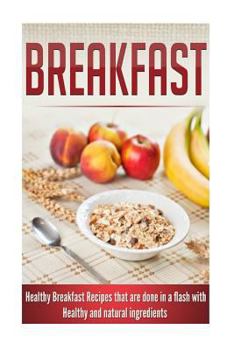 Breakfast: Healthy Breakfast Recipes That Are Done in a Flash with Healthy and Natural Ingredients