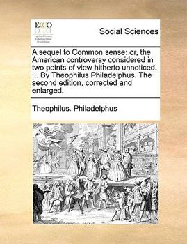 Paperback A Sequel to Common Sense: Or, the American Controversy Considered in Two Points of View Hitherto Unnoticed. ... by Theophilus Philadelphus. the Book