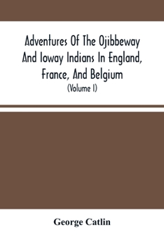 Paperback Adventures Of The Ojibbeway And Ioway Indians In England, France, And Belgium: Being Notes Of Eight Years' Travels And Residence In Europe With His No Book