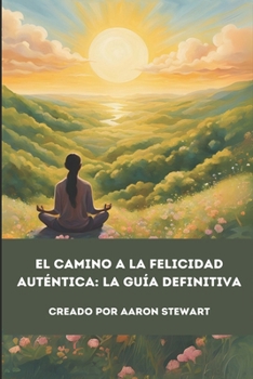 El camino a la felicidad auténtica: La guía definitiva (Spanish Edition)