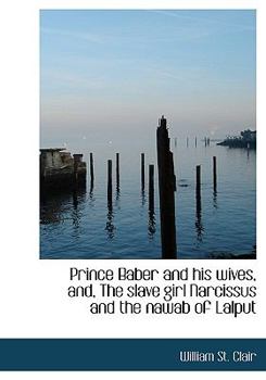 Paperback Prince Baber and His Wives, And, the Slave Girl Narcissus and the Nawab of Lalput Book