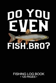 Do You Even Fish, Bro? Fishing Log Book 120 Pages: Cool Freshwater Game Fish Saltwater Fly Fishes Journal Composition Notebook Notes Day Planner Notepad