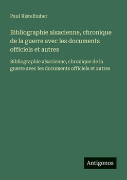 Bibliographie alsacienne, chronique de la guerre avec les documents officiels et autres: Bibliographie alsacienne, chronique de la guerre avec les documents officiels et autres (French Edition)