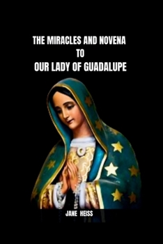 Paperback The Miracles and Novena to Our Lady of Guadalupe: The History, Message, Miracles of the Virgin of Guadalupe and a 9 day Powerful Novena Prayer of Divi Book