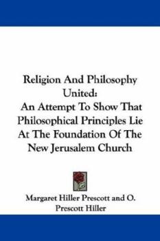 Religion And Philosophy United: An Attempt To Show That Philosophical Principles Lie At The Foundation Of The New Jerusalem Church