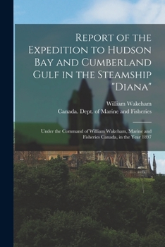 Report of the Expedition to Hudson Bay and Cumberland Gulf in the Steamship Diana [microform]: Under the Command of William Wakeham, Marine and Fisheries Canada, in the Year 1897