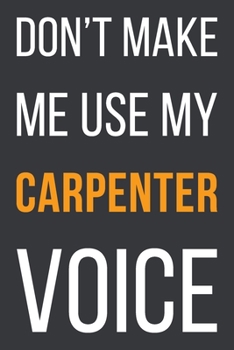 Paperback Don't Make Me Use My Carpenter Voice: Funny Gift Idea For Coworker, Boss & Friend - Blank Lined Notebook Book