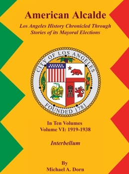 American Alcalde Los Angeles History Chronicled Through Stories of its Mayoral Elections: Volume VI: 1919 - 1938 Interbellum