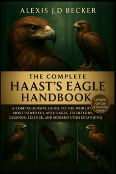 THE COMPLETE HAAST’S EAGLE HANDBOOK: A Comprehensive Guide to the World’s Most Powerful Apex Eagle, Its History, Legends, Science, and Modern Understanding