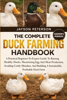 THE COMPLETE DUCK FARMING HANDBOOK: A Practical Beginner-To-Expert Guide To Raising Healthy Ducks, Maximizing Egg And Meat Production, Avoiding Costly ... Building A Sustainable, Profitable Duck Farm