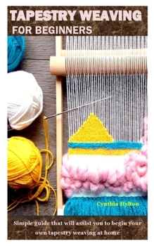 Paperback TAPESTRY WEAVING FOR BEGINNERS: Simple guide that will assist you to begin your own tapestry weaving at home Book