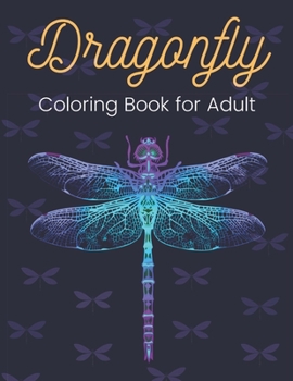 Dragonfly Coloring Book for Adult: An Adult Coloring Book with Gorgeous Magical Wonderful Dragonflies, Stress Relieving, Relaxing Coloring Book