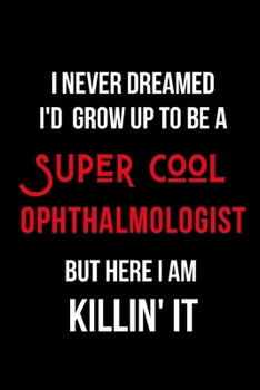 Paperback I Never Dreamed I'd Grow Up to Be a Super Cool Ophthalmologist But Here I am Killin' It: Inspirational Quotes Blank Lined Journal Book