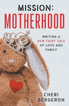 Mission: Motherhood: Writing a New Fairy Tale of Love and Family