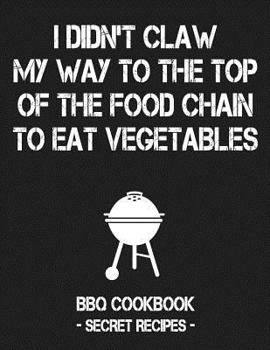 Paperback I Didn't Claw My Way to the Top of the Food Chain to Eat Vegetables: BBQ Cookbook - Secret Recipes for Men Book