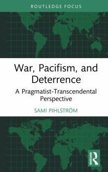 War, Pacifism, and Deterrence: A Pragmatist-Transcendental Perspective (Routledge Focus on Philosophy)